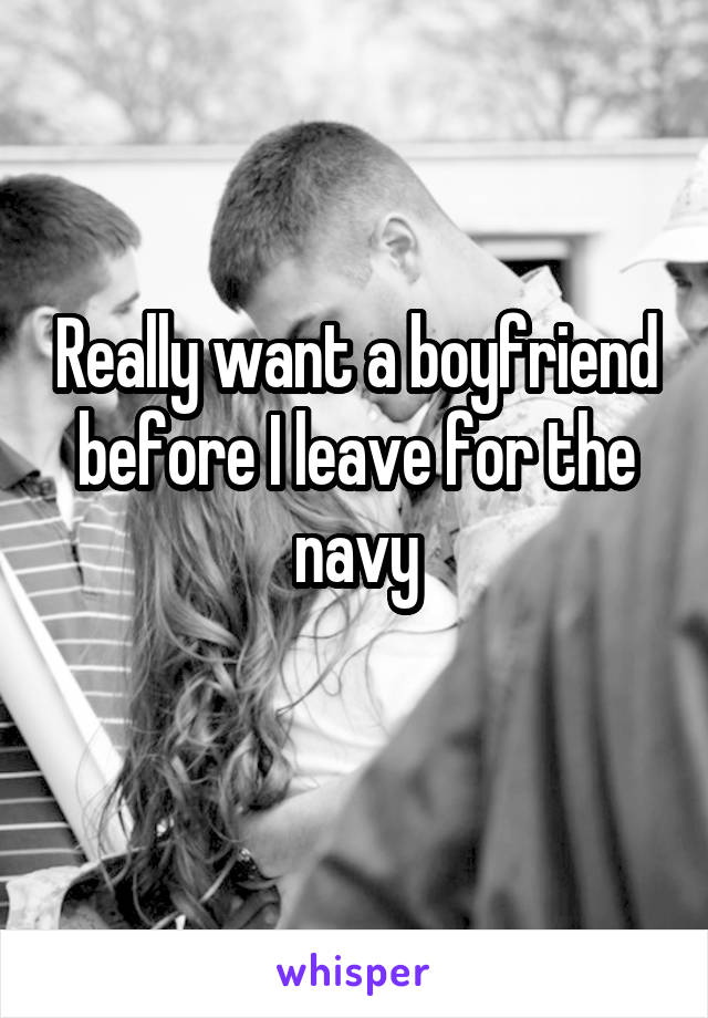 Really want a boyfriend before I leave for the navy
