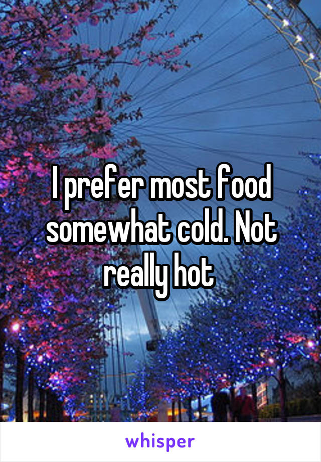 I prefer most food somewhat cold. Not really hot 