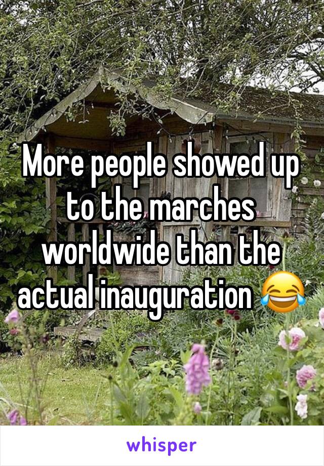 More people showed up to the marches worldwide than the actual inauguration 😂