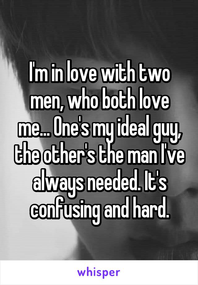 I'm in love with two men, who both love me... One's my ideal guy, the other's the man I've always needed. It's confusing and hard.