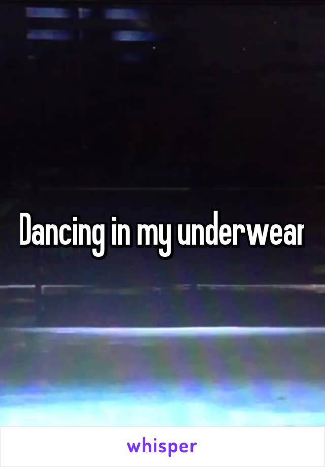 Dancing in my underwear