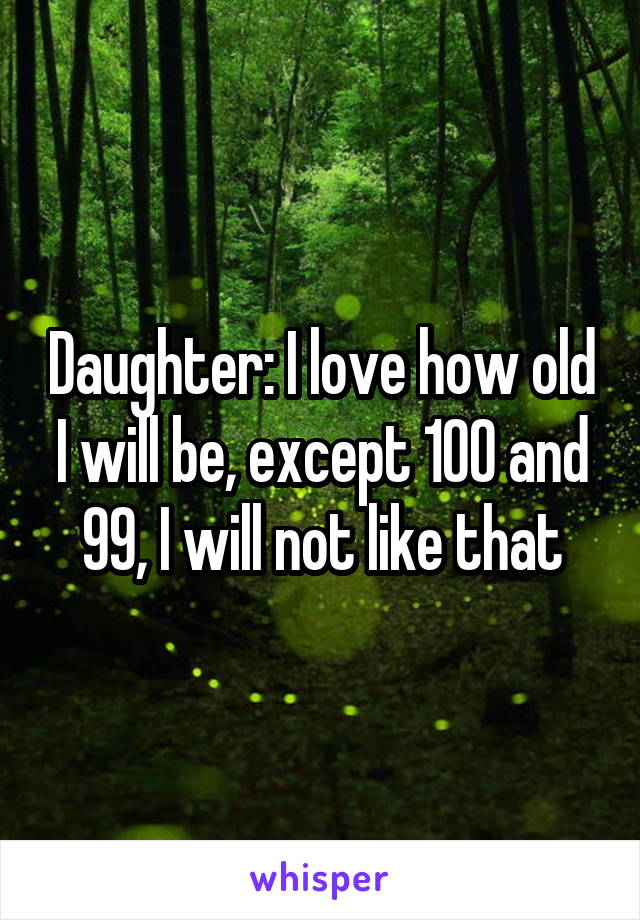 Daughter: I love how old I will be, except 100 and 99, I will not like that