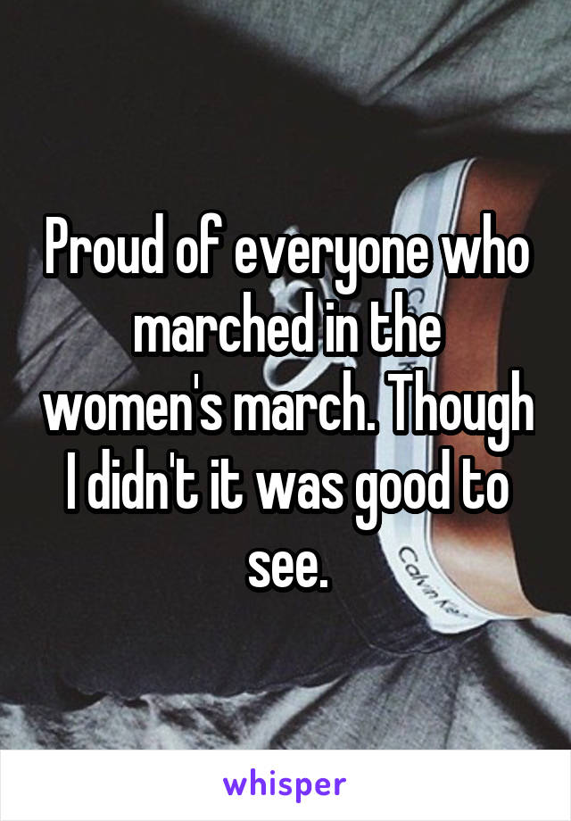 Proud of everyone who marched in the women's march. Though I didn't it was good to see.