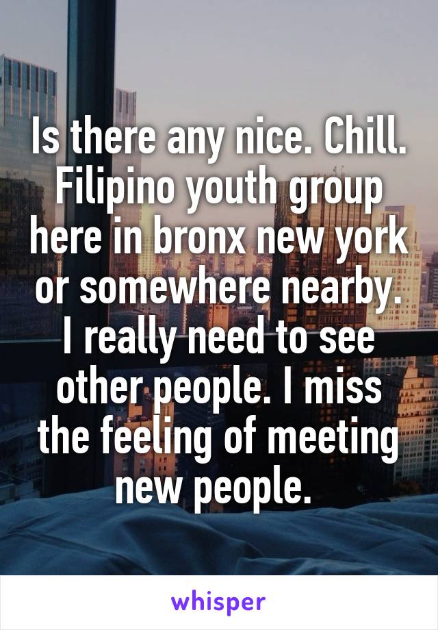 Is there any nice. Chill. Filipino youth group here in bronx new york or somewhere nearby. I really need to see other people. I miss the feeling of meeting new people. 