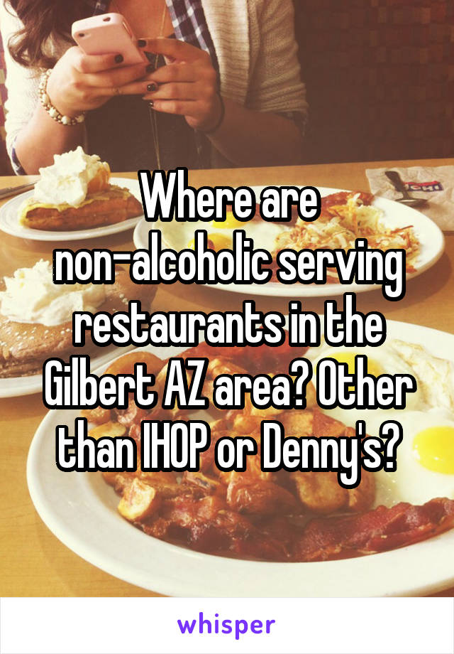 Where are non-alcoholic serving restaurants in the Gilbert AZ area? Other than IHOP or Denny's?