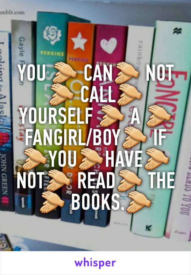 YOU 👏 CAN👏 NOT👏 CALL👏 YOURSELF 👏 A 👏 FANGIRL/BOY👏 IF👏YOU👏HAVE👏 NOT👏 READ👏 THE 👏 BOOKS.👏