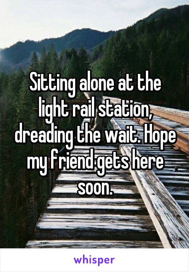 Sitting alone at the light rail station, dreading the wait. Hope my friend gets here soon.