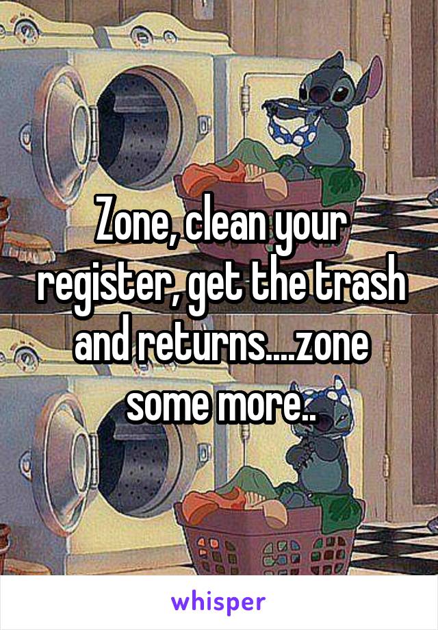 Zone, clean your register, get the trash and returns....zone some more..