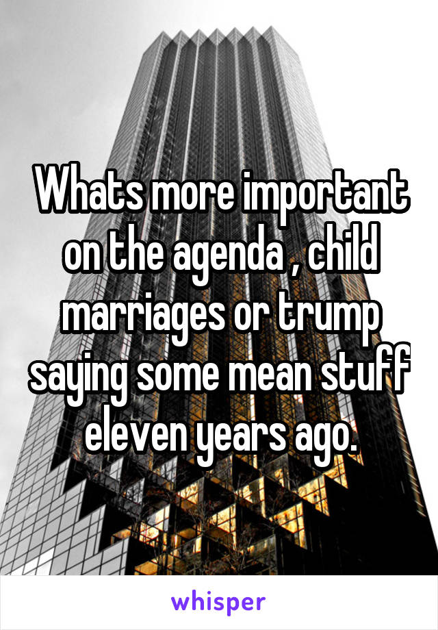 Whats more important on the agenda , child marriages or trump saying some mean stuff eleven years ago.