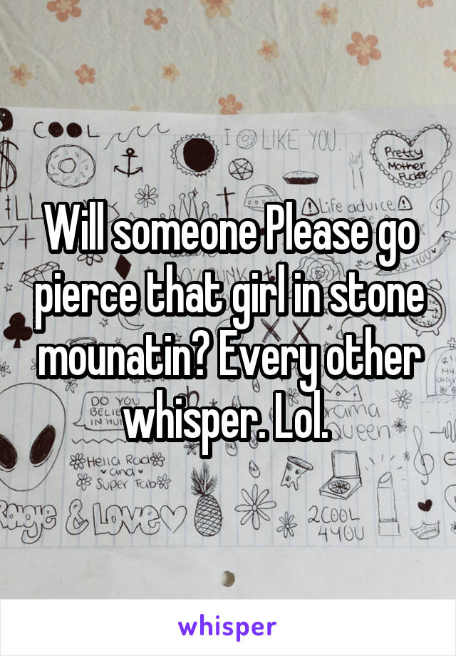 Will someone Please go pierce that girl in stone mounatin? Every other whisper. Lol. 