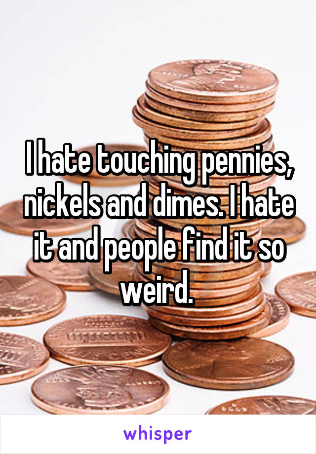 I hate touching pennies, nickels and dimes. I hate it and people find it so weird. 