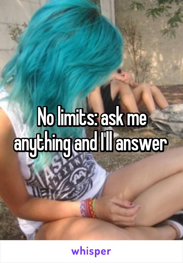 No limits: ask me anything and I'll answer 