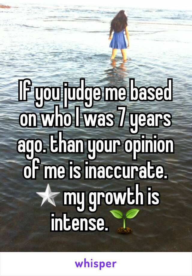 If you judge me based on who I was 7 years ago. than your opinion of me is inaccurate. ⭐my growth is intense.🌱