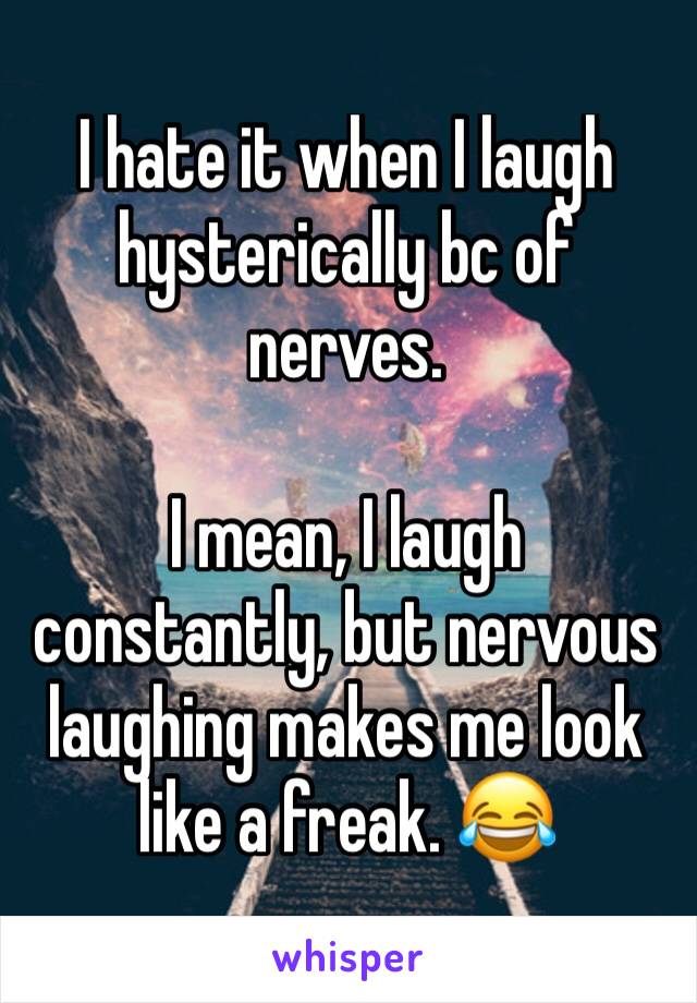 I hate it when I laugh hysterically bc of nerves. 

I mean, I laugh constantly, but nervous laughing makes me look like a freak. 😂