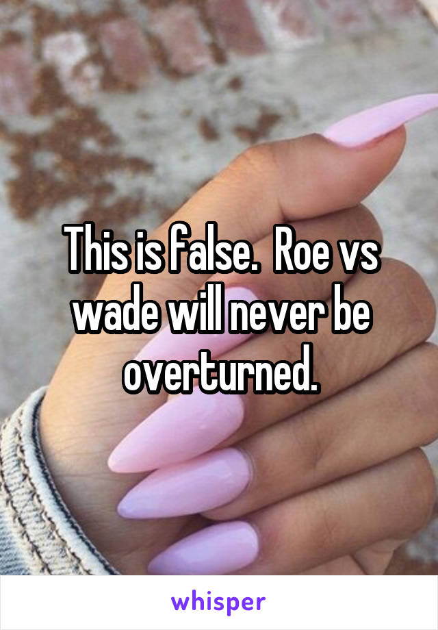 This is false.  Roe vs wade will never be overturned.