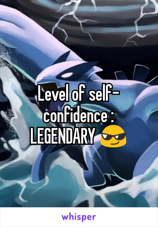 Level of self-confidence :
LEGENDARY 😎