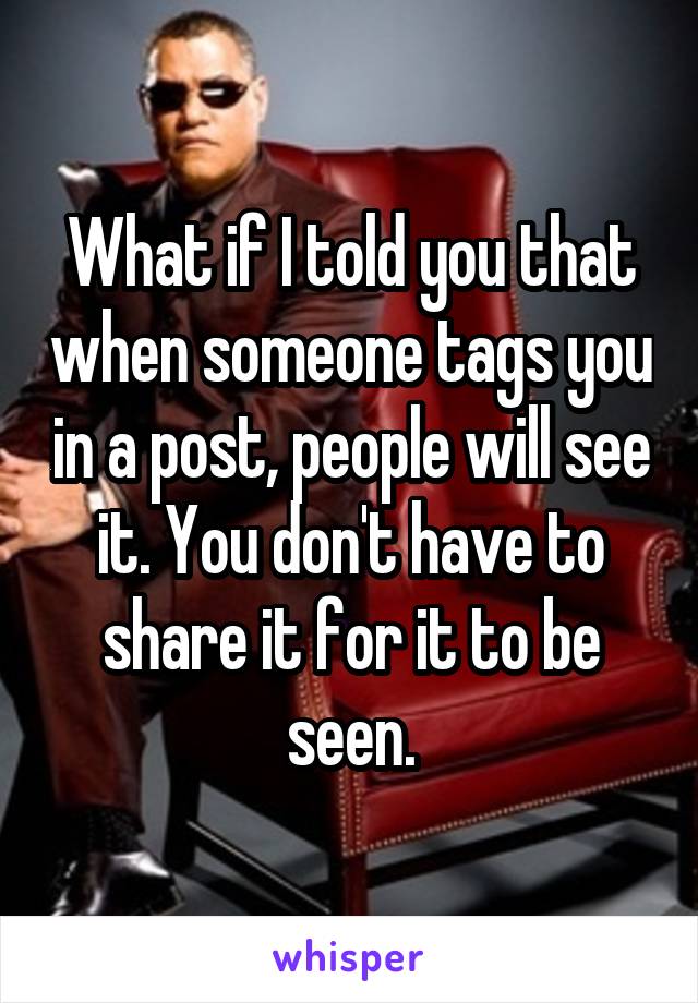 What if I told you that when someone tags you in a post, people will see it. You don't have to share it for it to be seen.