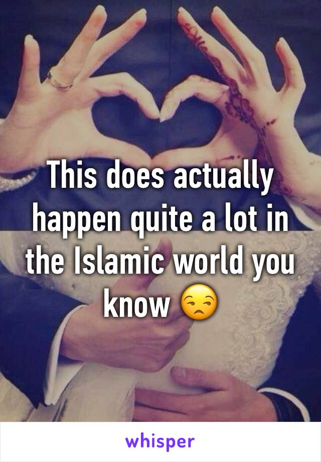 This does actually happen quite a lot in the Islamic world you know 😒