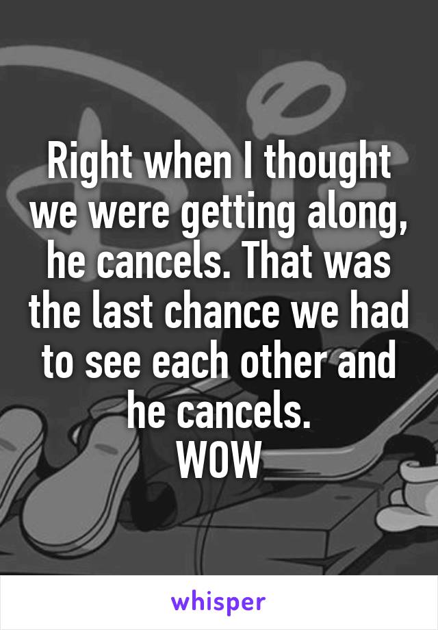 Right when I thought we were getting along, he cancels. That was the last chance we had to see each other and he cancels.
WOW