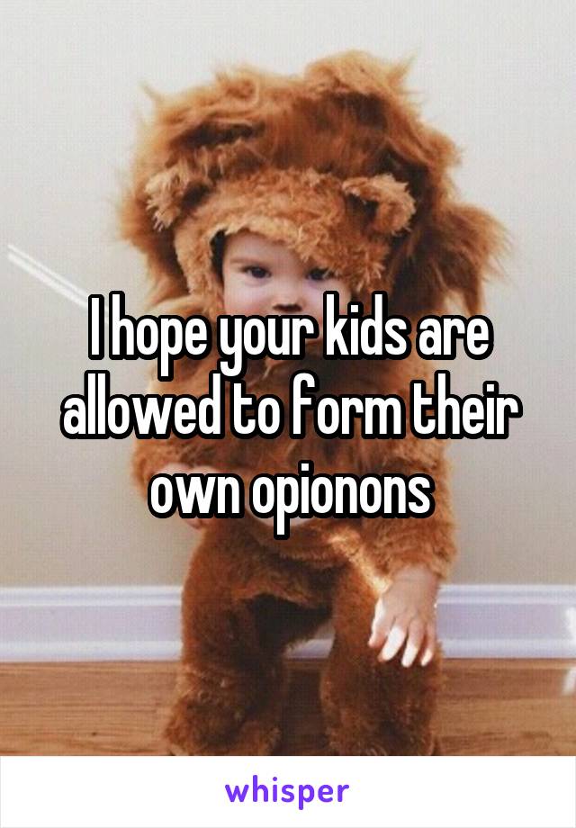 I hope your kids are allowed to form their own opionons