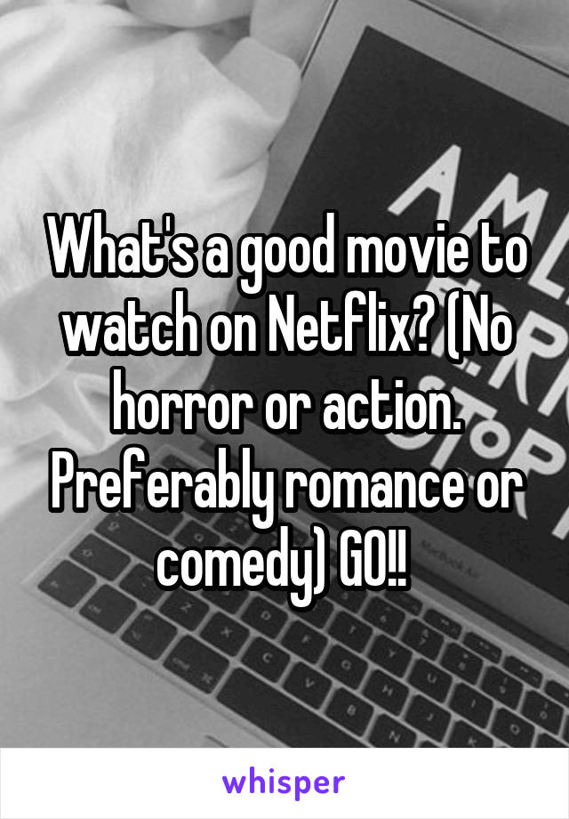 What's a good movie to watch on Netflix? (No horror or action. Preferably romance or comedy) GO!! 