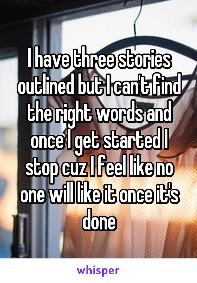 I have three stories outlined but I can't find the right words and once I get started I stop cuz I feel like no one will like it once it's done