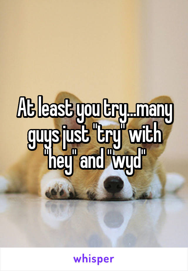 At least you try...many guys just "try" with "hey" and "wyd"