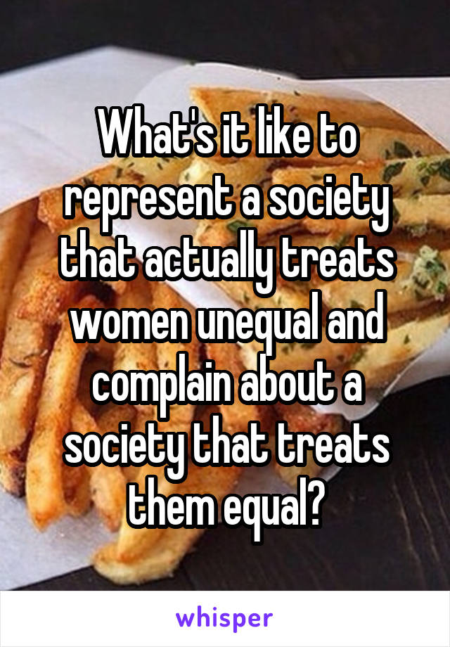 What's it like to represent a society that actually treats women unequal and complain about a society that treats them equal?