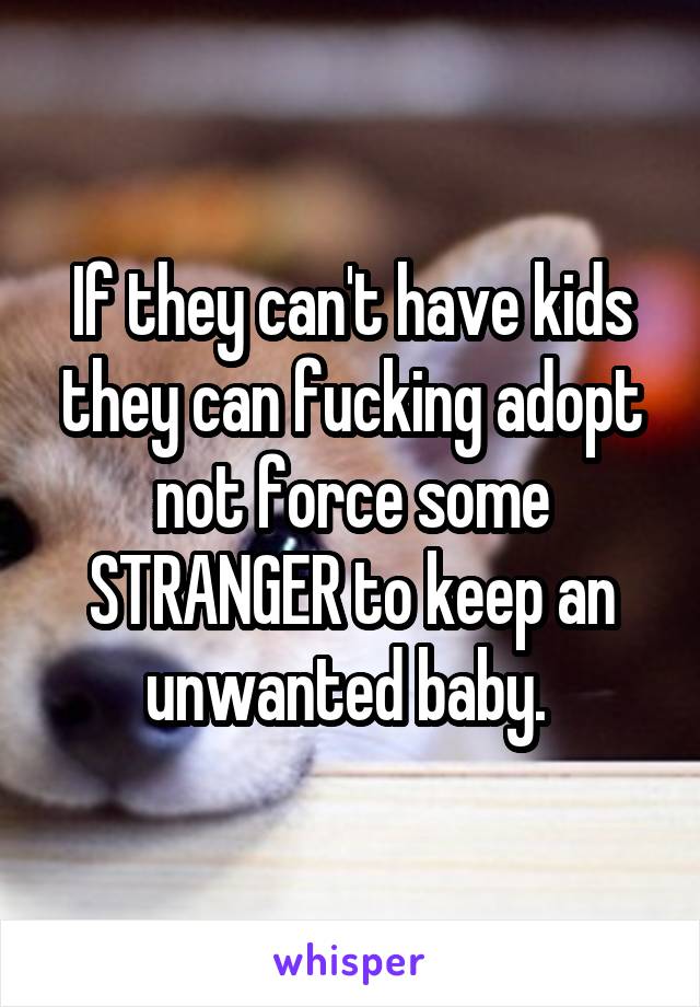 If they can't have kids they can fucking adopt not force some STRANGER to keep an unwanted baby. 