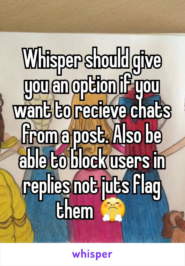 Whisper should give you an option if you want to recieve chats from a post. Also be able to block users in replies not juts flag them 😤