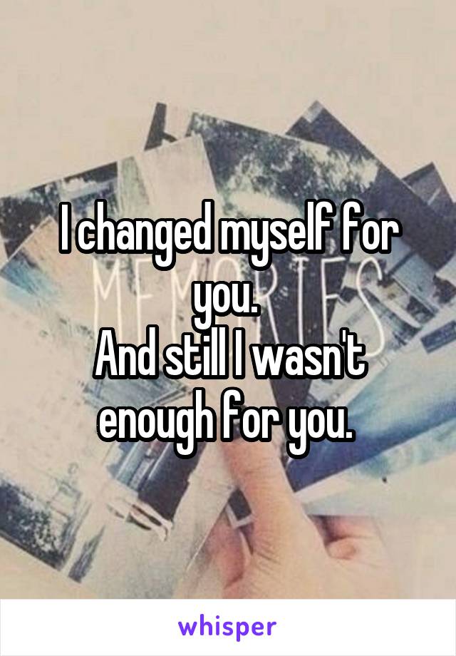 I changed myself for you. 
And still I wasn't enough for you. 