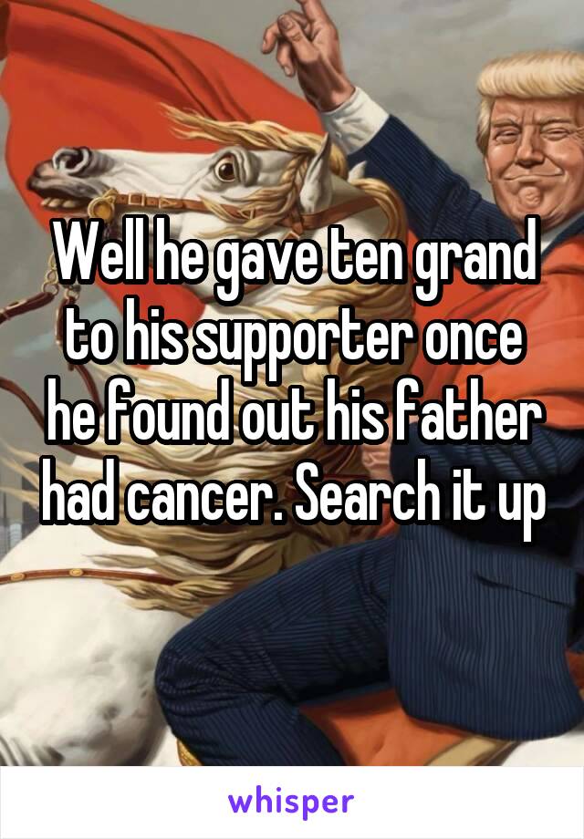 Well he gave ten grand to his supporter once he found out his father had cancer. Search it up
