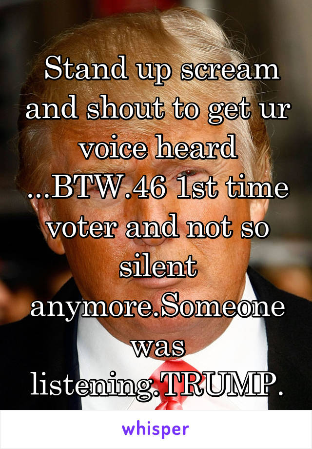  Stand up scream and shout to get ur voice heard ...BTW.46 1st time voter and not so silent anymore.Someone was listening.TRUMP.