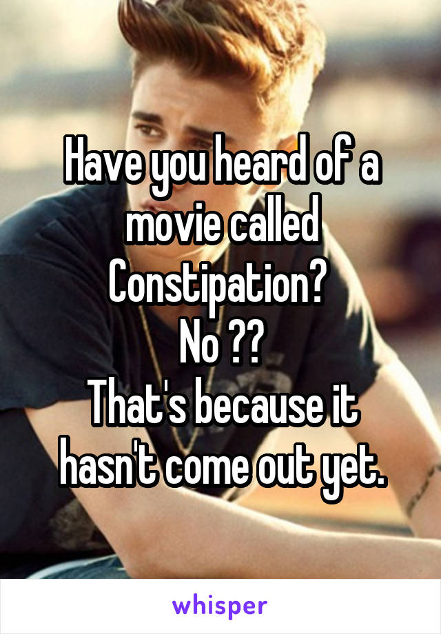 Have you heard of a movie called Constipation? 
No ??
That's because it hasn't come out yet.