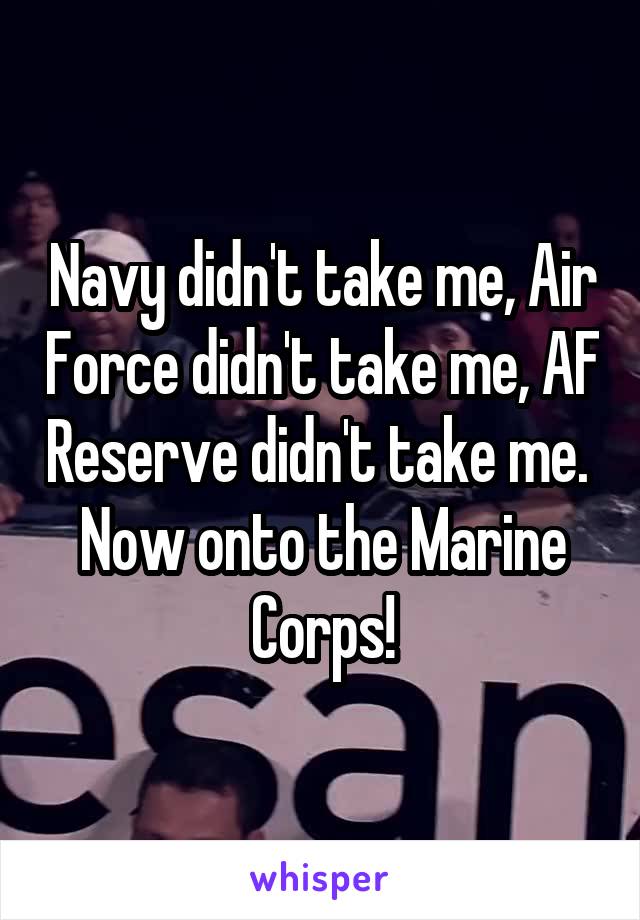 Navy didn't take me, Air Force didn't take me, AF Reserve didn't take me.  Now onto the Marine Corps!