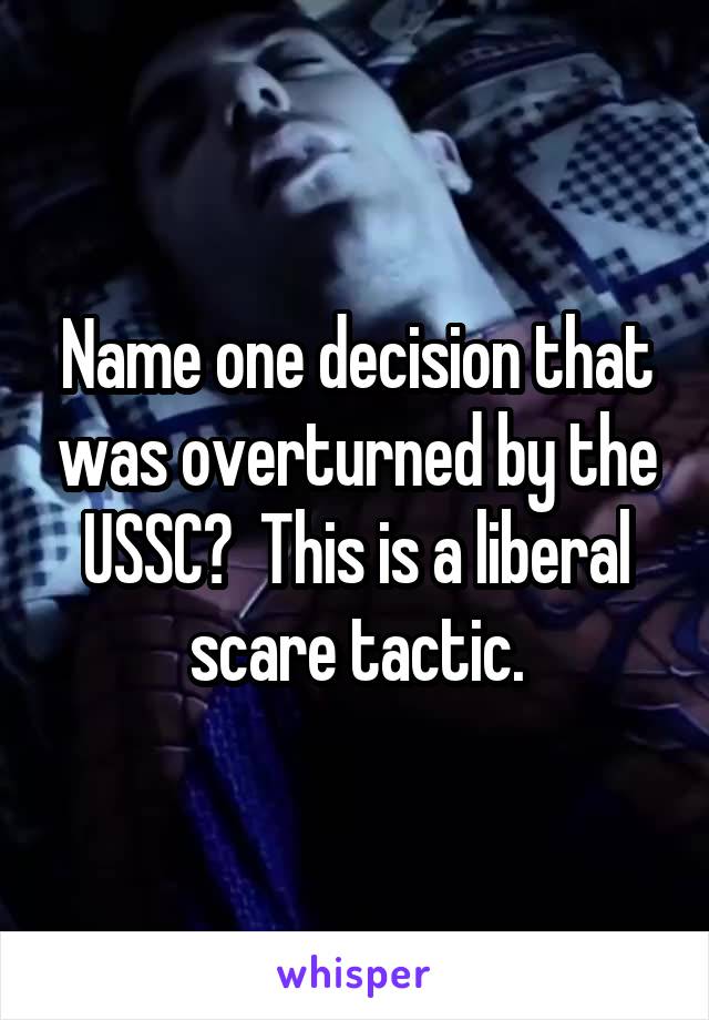 Name one decision that was overturned by the USSC?  This is a liberal scare tactic.