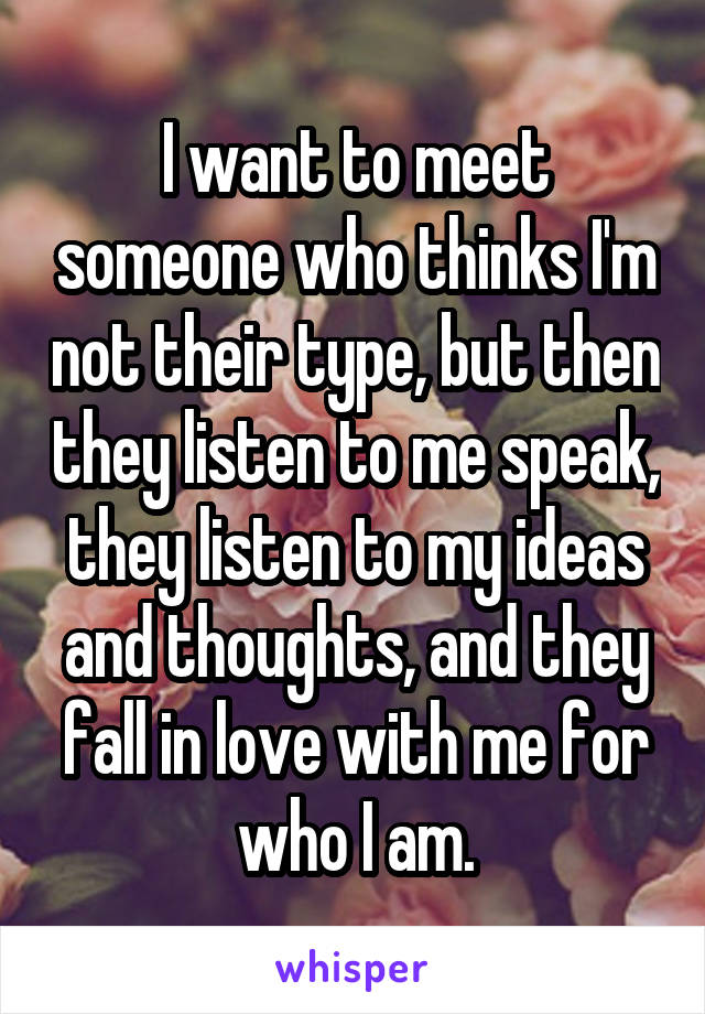 I want to meet someone who thinks I'm not their type, but then they listen to me speak, they listen to my ideas and thoughts, and they fall in love with me for who I am.