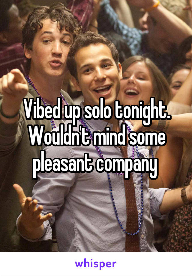 Vibed up solo tonight. Wouldn't mind some pleasant company 