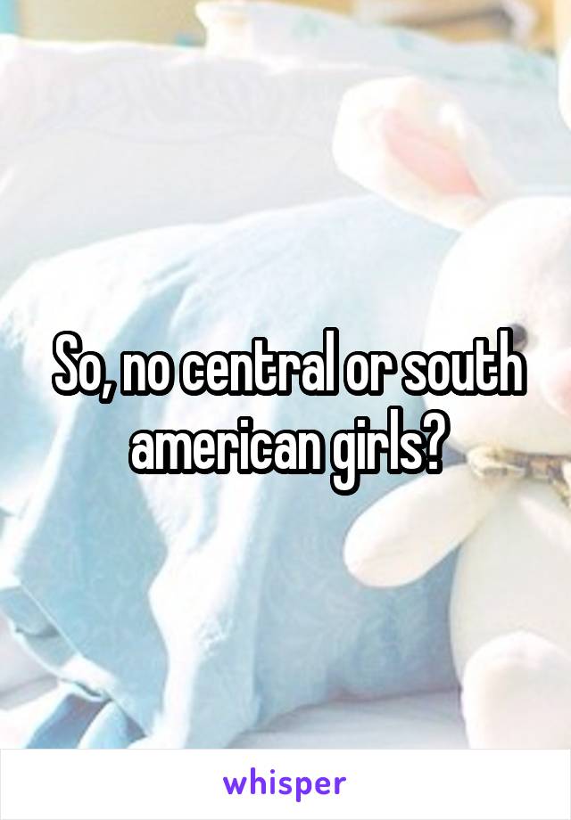 So, no central or south american girls?