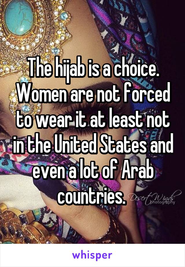 The hijab is a choice. Women are not forced to wear it at least not in the United States and even a lot of Arab countries. 