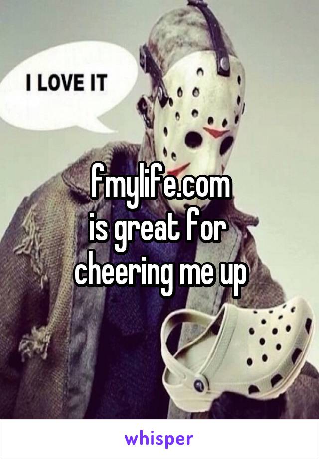 fmylife.com
is great for 
cheering me up