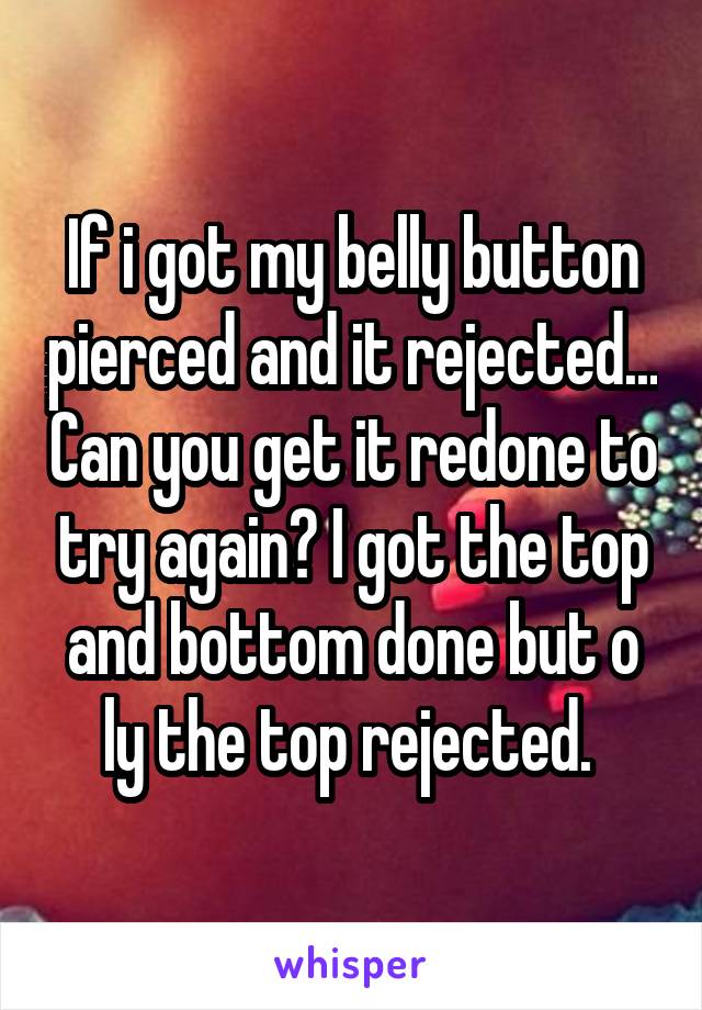 If i got my belly button pierced and it rejected... Can you get it redone to try again? I got the top and bottom done but o ly the top rejected. 