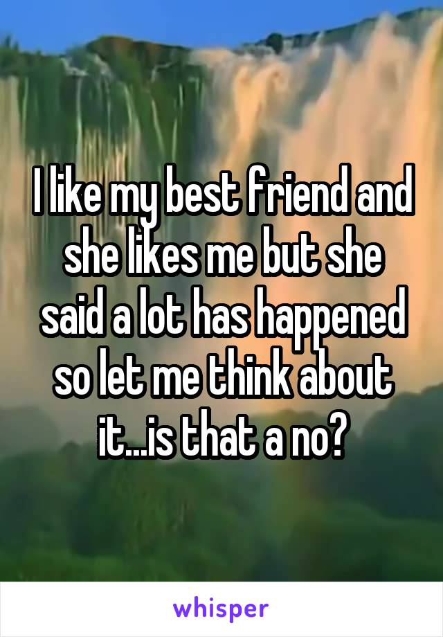 I like my best friend and she likes me but she said a lot has happened so let me think about it...is that a no?