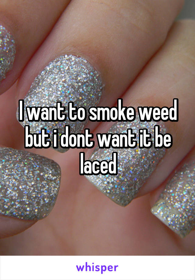 I want to smoke weed but i dont want it be laced