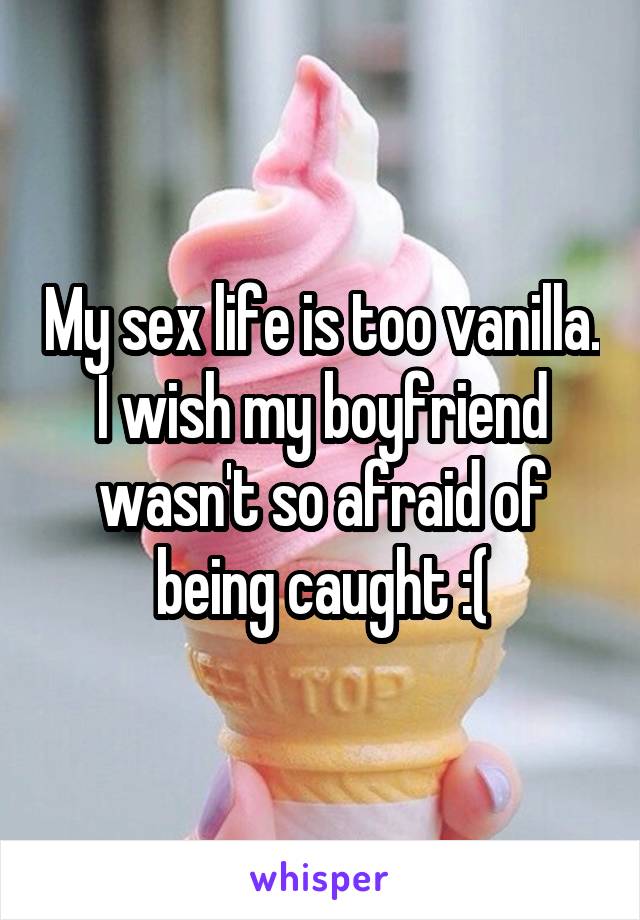 My sex life is too vanilla.
I wish my boyfriend wasn't so afraid of being caught :(