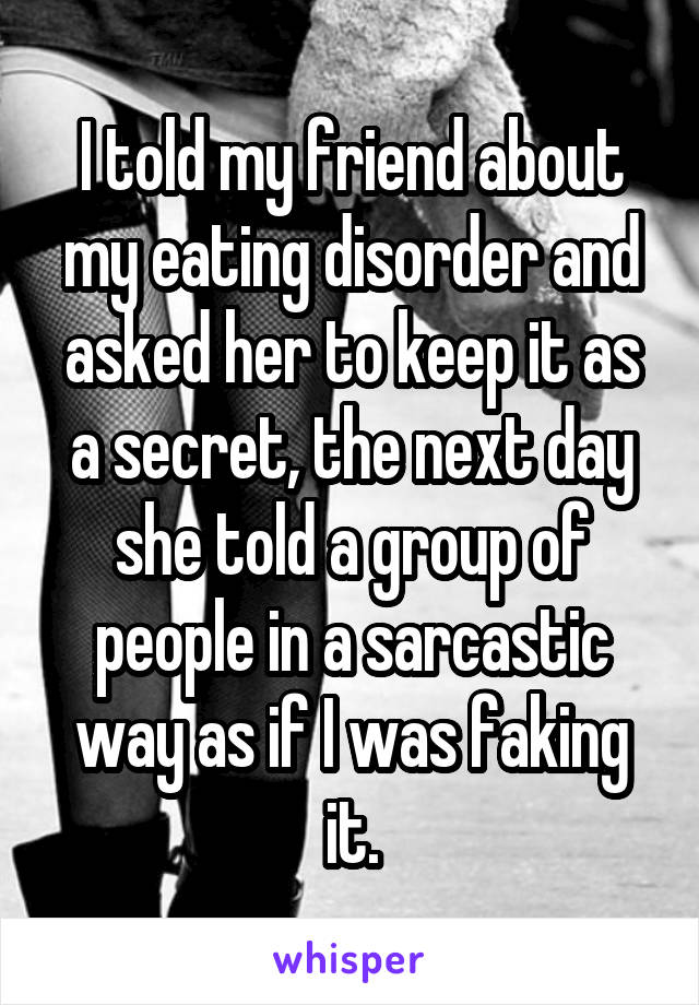 I told my friend about my eating disorder and asked her to keep it as a secret, the next day she told a group of people in a sarcastic way as if I was faking it.