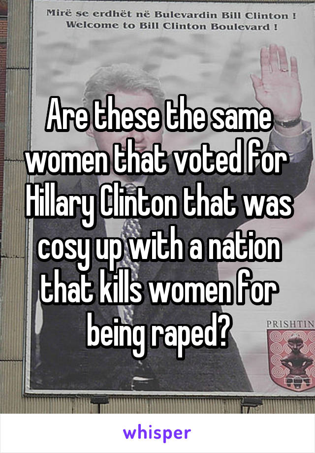 Are these the same women that voted for  Hillary Clinton that was cosy up with a nation that kills women for being raped?