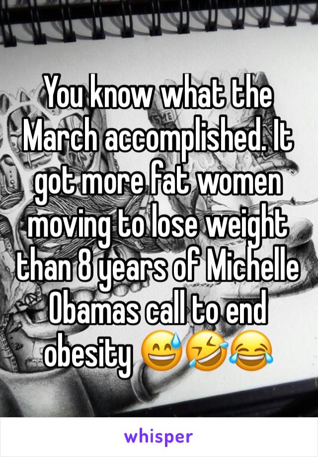 You know what the March accomplished. It got more fat women moving to lose weight than 8 years of Michelle Obamas call to end obesity 😅🤣😂