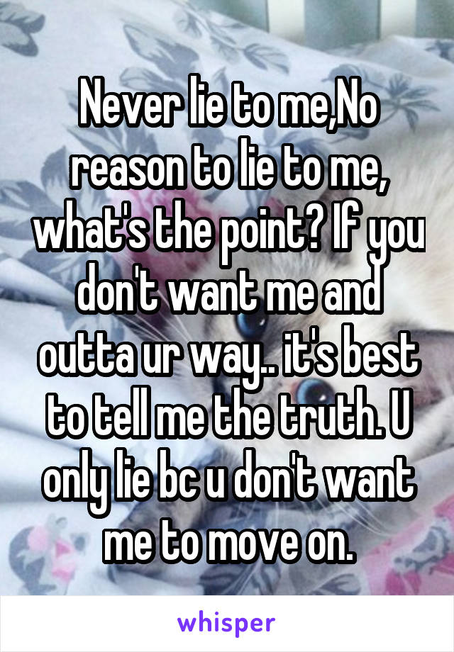 Never lie to me,No reason to lie to me, what's the point? If you don't want me and outta ur way.. it's best to tell me the truth. U only lie bc u don't want me to move on.