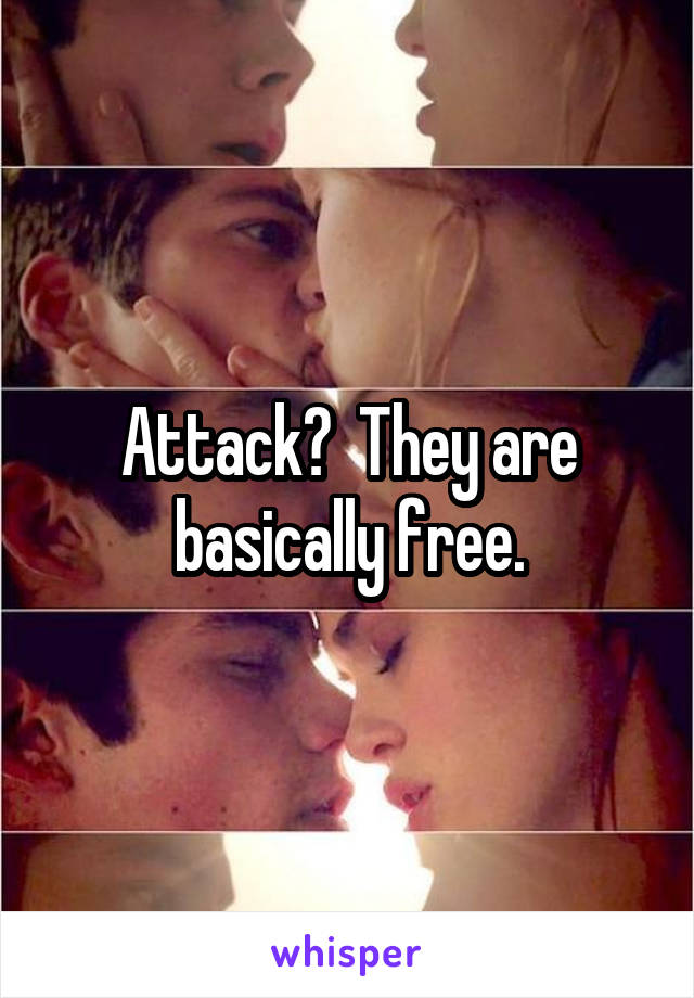 Attack?  They are basically free.